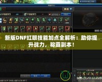 新版DNF紅眼技能加點全解析：助你提升戰力，稱霸副本！