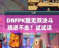 DNFPK服無雙決斗場進不去？試試這幾種解決方法，讓你暢享戰斗樂趣！