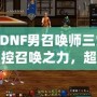 《DNF男召喚師三覺：掌控召喚之力，超越極限的震撼體驗(yàn)》