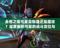 永恒之塔弓星是物理還是魔攻？深度解析弓星的戰斗定位與裝備選擇！