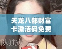 天龍八部財富卡激活碼免費領取，輕松暢游江湖，贏取豐厚獎勵！