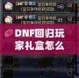 DNF回歸玩家禮盒怎么領(lǐng)？重返地底世界，專屬福利大放送！