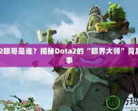 Dota2眼哥是誰？揭秘Dota2的“眼界大師”背后的故事