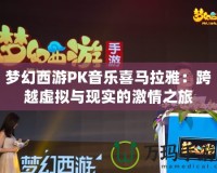 夢幻西游PK音樂喜馬拉雅：跨越虛擬與現實的激情之旅