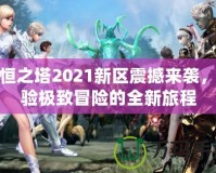 永恒之塔2021新區震撼來襲，體驗極致冒險的全新旅程