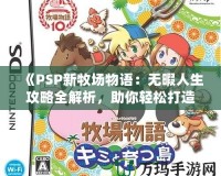 《PSP新牧場物語：無暇人生攻略全解析，助你輕松打造夢想牧場！》