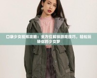 口袋少女視頻攻略：全方位解鎖游戲技巧，輕松玩轉你的少女夢