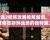 孤島驚魂2視頻攻略視頻解說，帶你深度體驗非洲戰場的獨特魅力