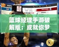 籃球經理手游破解版：成就你夢想中的籃球帝國