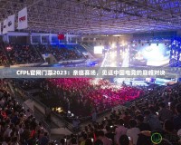 CFPL官網門票2023：親臨賽場，見證中國電競的巔峰對決