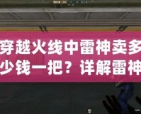 穿越火線中雷神賣多少錢一把？詳解雷神槍的價值與獲取方式