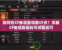 如何在CF體驗服領取CF點？詳解CF體驗服福利與領取技巧