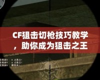 CF狙擊切槍技巧教學，助你成為狙擊之王！