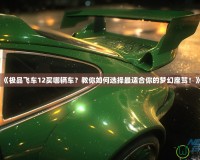 《極品飛車12買哪輛車？教你如何選擇最適合你的夢幻座駕！》