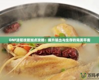 DNF法驅技能加點攻略：提升輸出與生存的完美平衡