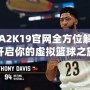 NBA2K19官網(wǎng)全方位解析：開啟你的虛擬籃球之旅