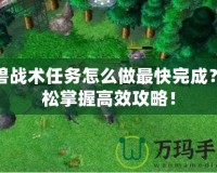 魔獸戰術任務怎么做最快完成？輕松掌握高效攻略！