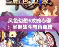 風色幻想5攻略心得：掌握戰斗與角色培養的獨門秘訣