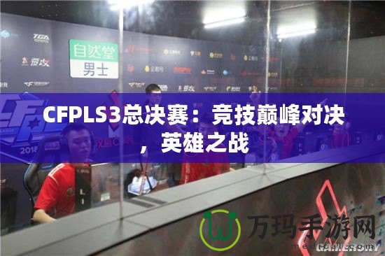 CFPLS3總決賽：競技巔峰對決，英雄之戰