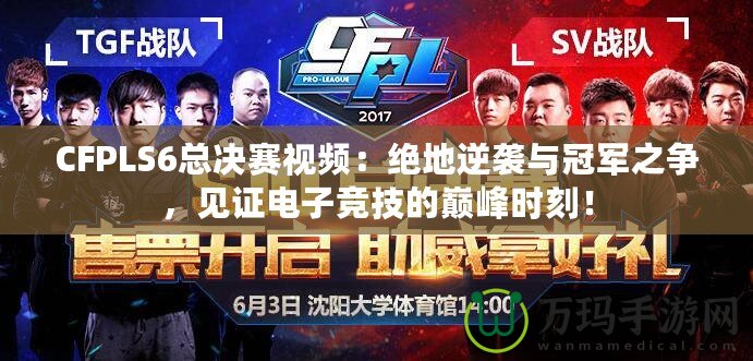 CFPLS6總決賽視頻：絕地逆襲與冠軍之爭，見證電子競技的巔峰時刻！