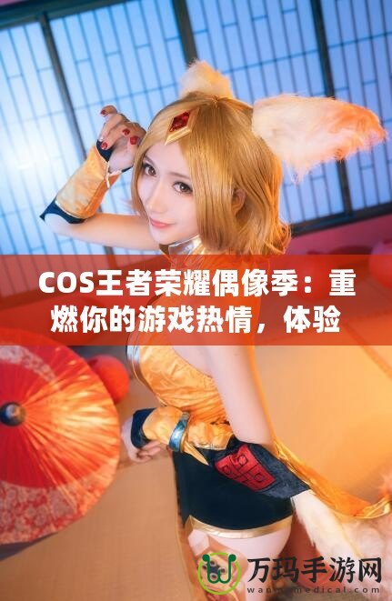 COS王者榮耀偶像季：重燃你的游戲熱情，體驗COSPLAY與電競的完美融合