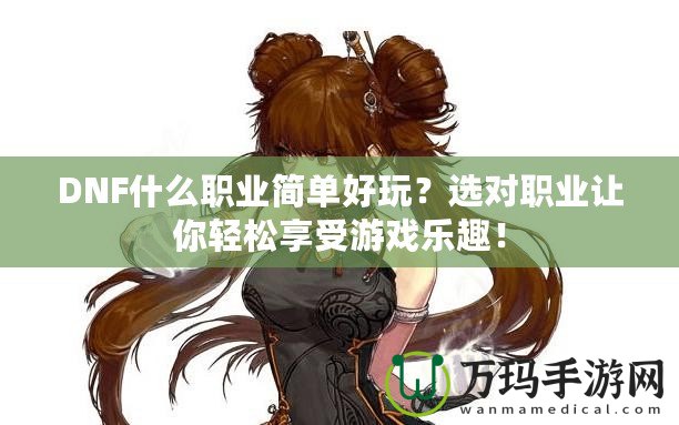 DNF什么職業簡單好玩？選對職業讓你輕松享受游戲樂趣！