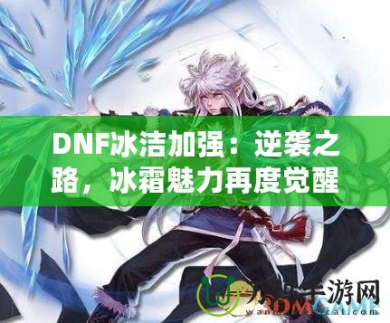 DNF冰潔加強：逆襲之路，冰霜魅力再度覺醒！