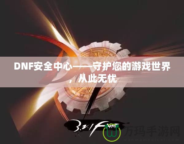 DNF安全中心——守護您的游戲世界，從此無憂