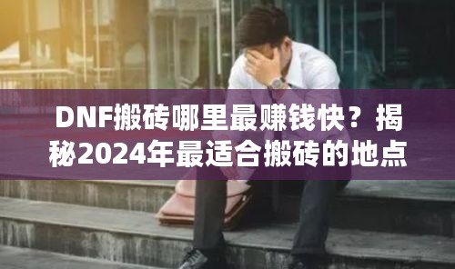 DNF搬磚哪里最賺錢快？揭秘2024年最適合搬磚的地點！