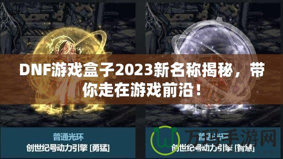 DNF游戲盒子2023新名稱(chēng)揭秘，帶你走在游戲前沿！