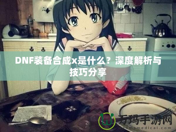 DNF裝備合成x是什么？深度解析與技巧分享