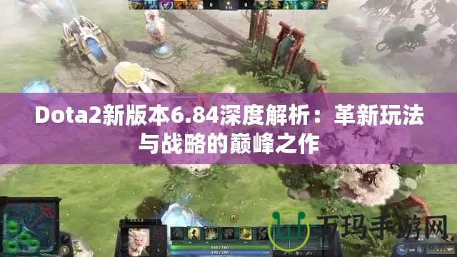 Dota2新版本6.84深度解析：革新玩法與戰略的巔峰之作