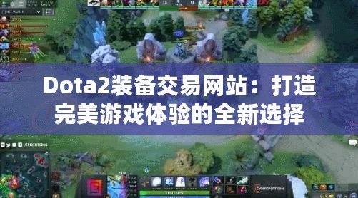 Dota2裝備交易網站：打造完美游戲體驗的全新選擇