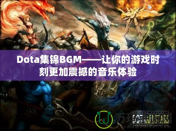 Dota集錦BGM——讓你的游戲時刻更加震撼的音樂體驗