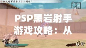 PSP黑巖射手游戲攻略：從新手到高手的終極指南