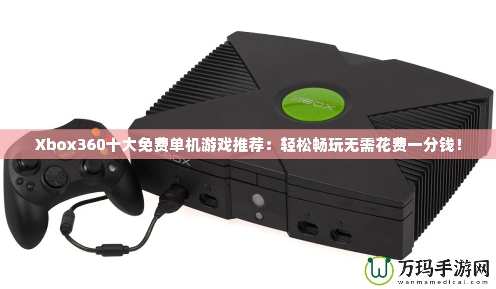 Xbox360十大免費單機游戲推薦：輕松暢玩無需花費一分錢！