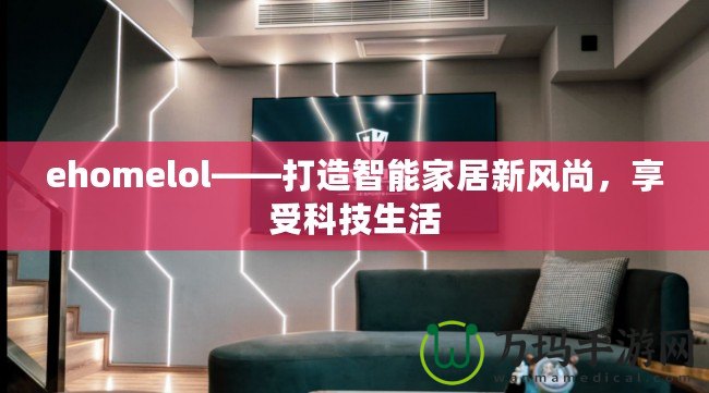 ehomelol——打造智能家居新風(fēng)尚，享受科技生活