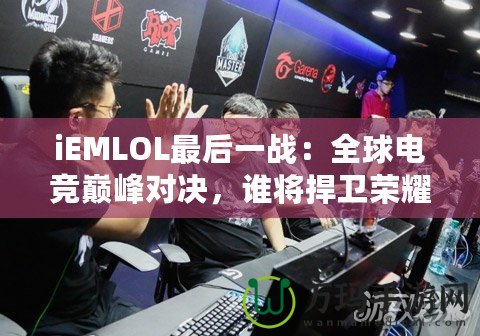 iEMLOL最后一戰(zhàn)：全球電競巔峰對決，誰將捍衛(wèi)榮耀？