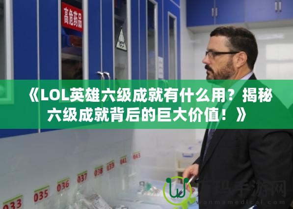 《LOL英雄六級成就有什么用？揭秘六級成就背后的巨大價值！》