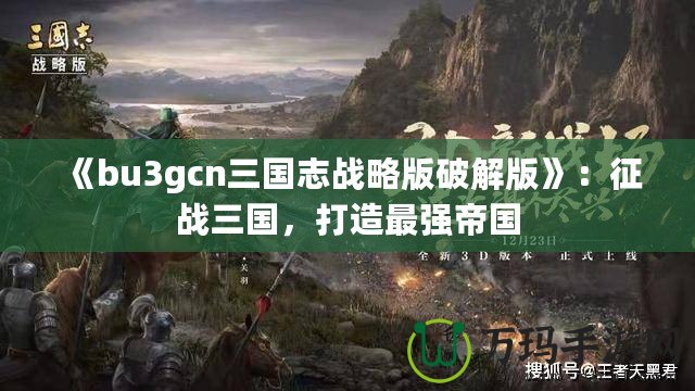 《bu3gcn三國志戰略版破解版》：征戰三國，打造最強帝國