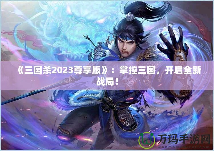 《三國殺2023尊享版》：掌控三國，開啟全新戰局！