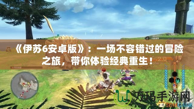 《伊蘇6安卓版》：一場不容錯過的冒險之旅，帶你體驗經典重生！