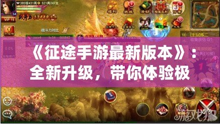 《征途手游最新版本》：全新升級，帶你體驗極致戰爭與策略的巔峰之作！