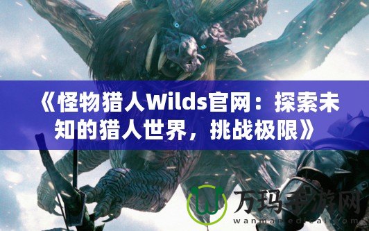 《怪物獵人Wilds官網：探索未知的獵人世界，挑戰極限》