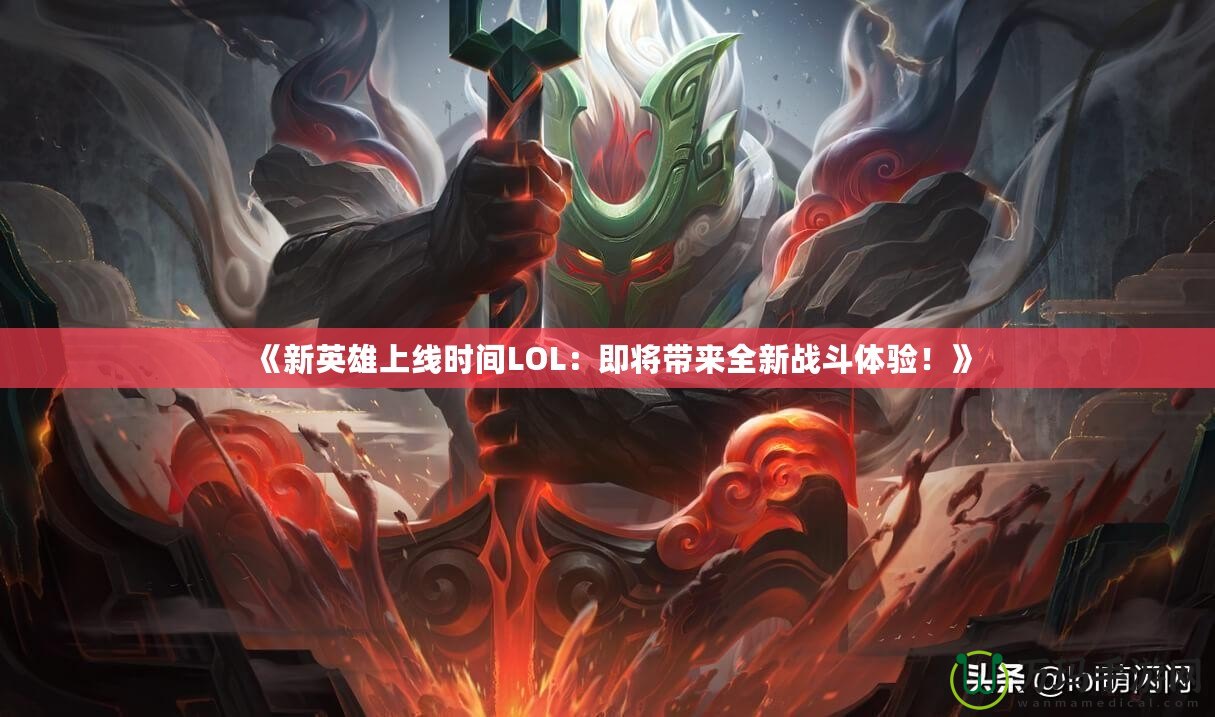 《新英雄上線時間LOL：即將帶來全新戰斗體驗！》