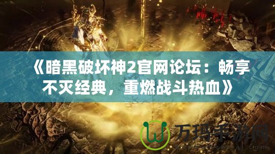 《暗黑破壞神2官網論壇：暢享不滅經典，重燃戰斗熱血》