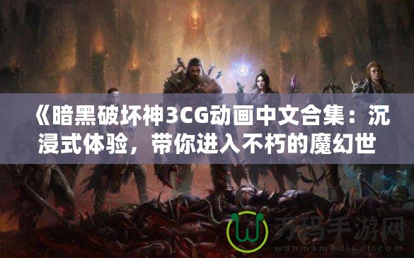 《暗黑破壞神3CG動畫中文合集：沉浸式體驗，帶你進入不朽的魔幻世界》