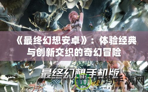 《最終幻想安卓》：體驗經典與創新交織的奇幻冒險