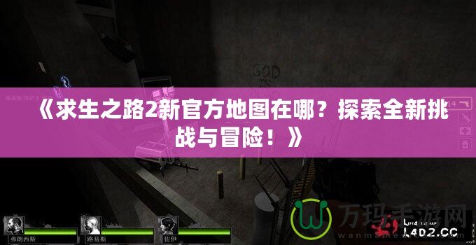 《求生之路2新官方地圖在哪？探索全新挑戰與冒險！》