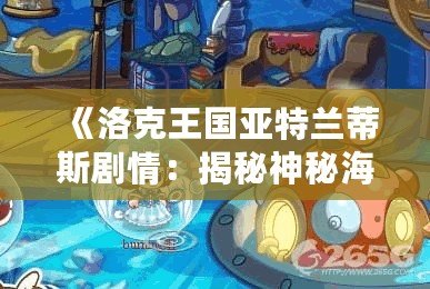 《洛克王國亞特蘭蒂斯劇情：揭秘神秘海底世界》